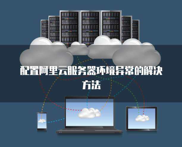 服務器環(huán)境配置異常怎么辦 網絡技術服務全解析